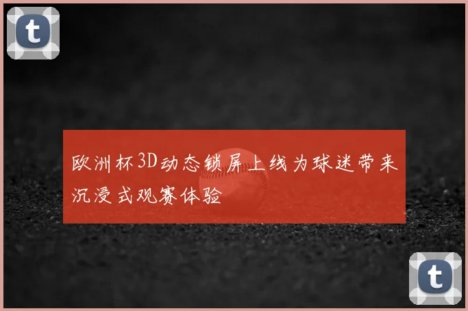 欧洲杯3D动态锁屏上线为球迷带来沉浸式观赛体验
