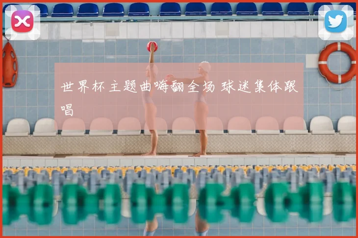 世界杯主题曲嗨翻全场 球迷集体跟唱