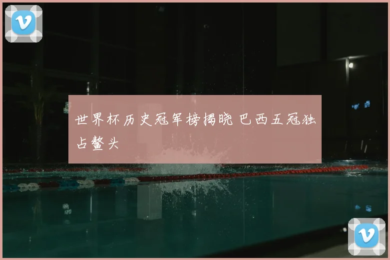 世界杯历史冠军榜揭晓 巴西五冠独占鳌头