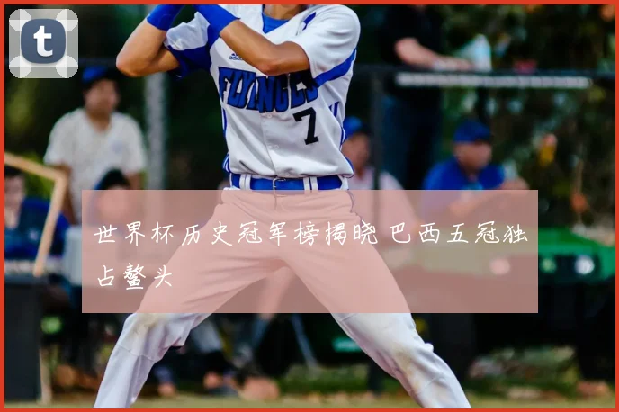 世界杯历史冠军榜揭晓 巴西五冠独占鳌头