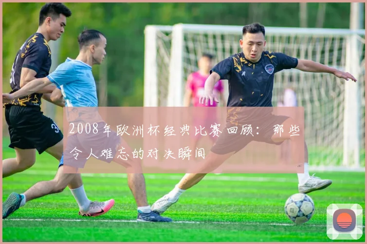 2008年欧洲杯经典比赛回顾:那些令人难忘的对决瞬间