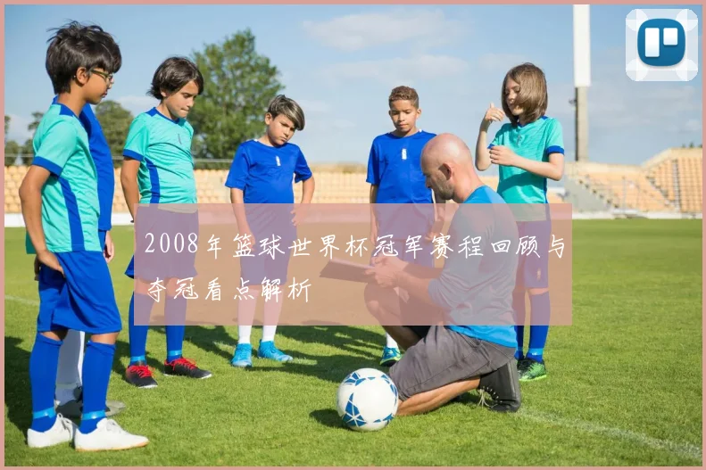 2008年篮球世界杯冠军赛程回顾与夺冠看点解析