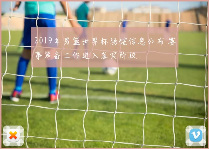 2019年男篮世界杯场馆信息公布 赛事筹备工作进入落实阶段