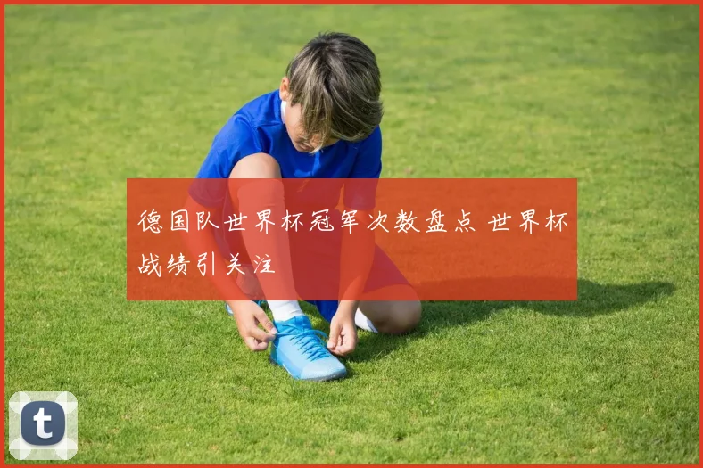德国队世界杯冠军次数盘点 世界杯战绩引关注