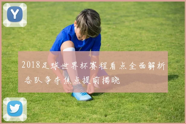 2018足球世界杯赛程看点全面解析 各队争夺焦点提前揭晓