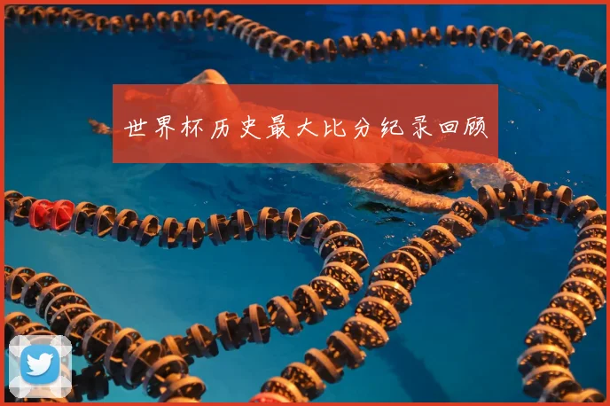 世界杯历史最大比分纪录回顾