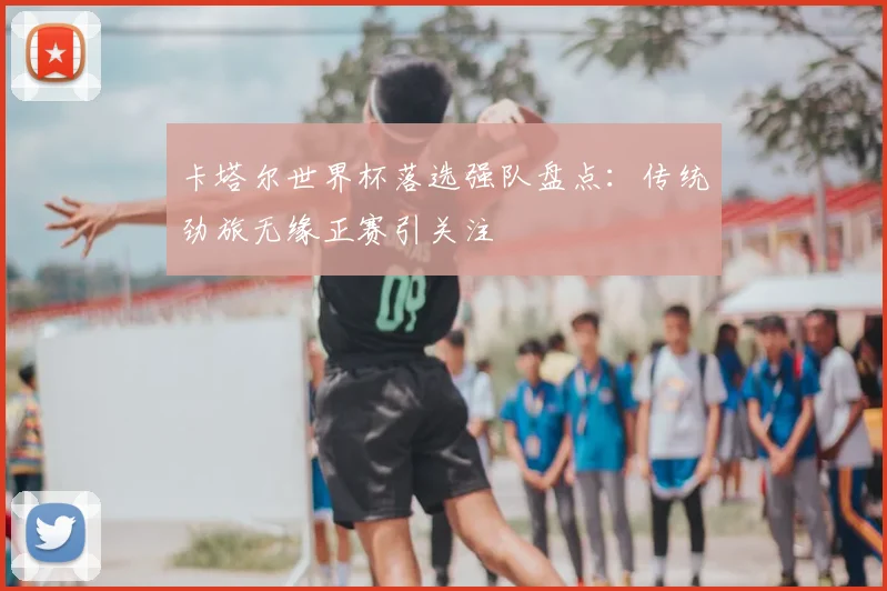 卡塔尔世界杯落选强队盘点:传统劲旅无缘正赛引关注