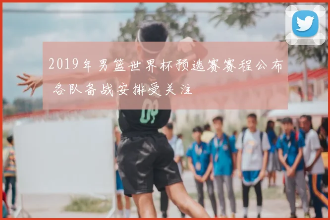 2019年男篮世界杯预选赛赛程公布 各队备战安排受关注