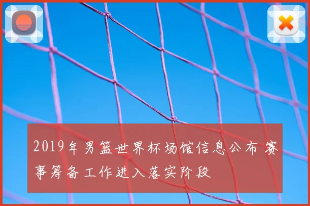2019年男篮世界杯场馆信息公布 赛事筹备工作进入落实阶段