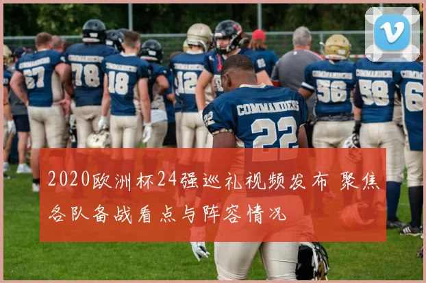 2020欧洲杯24强巡礼视频发布 聚焦各队备战看点与阵容情况
